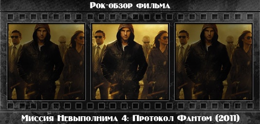 Рок обзор фильма: МИССИЯ НЕВЫПОЛНИМА 4: ПРОТОКОЛ ФАНТОМ / Mission: Impossible - Ghost Protocol (2011) Рецензия на фильм МИССИЯ НЕВЫПОЛНИМА 4: ПРОТОКОЛ ФАНТОМ / Mission: Impossible - Ghost Protocol (2011). Отзывы о киноленте, обзор картины и комментарии о фильме